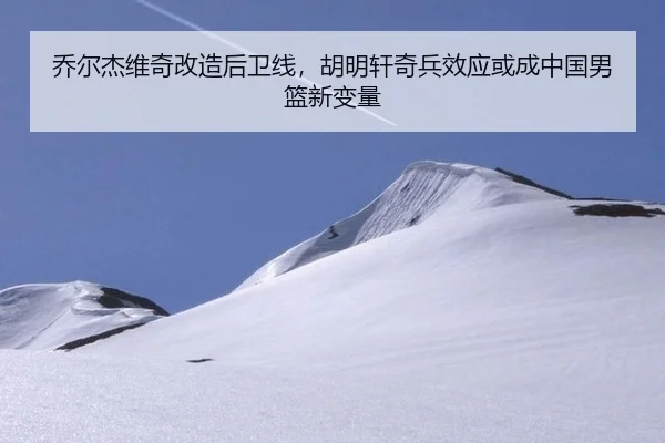 乔尔杰维奇改造后卫线，胡明轩奇兵效应或成中国男篮新变量